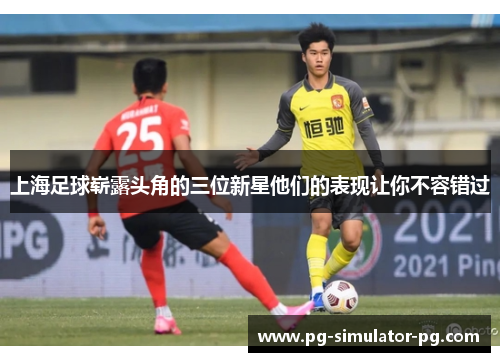 上海足球崭露头角的三位新星他们的表现让你不容错过