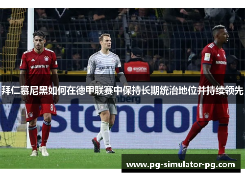 拜仁慕尼黑如何在德甲联赛中保持长期统治地位并持续领先 拜仁慕尼黑如何在德甲联赛中保持长期统治地位并持续领先
