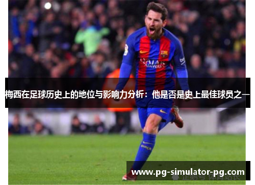 梅西在足球历史上的地位与影响力分析:他是否是史上最佳球员之一 梅西在足球历史上的地位与影响力分析:他是否是史上最佳球员之一
