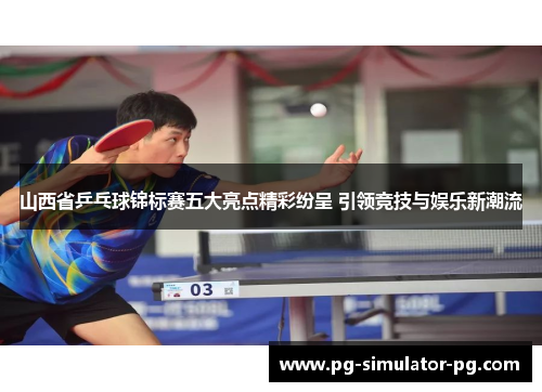 山西省乒乓球锦标赛五大亮点精彩纷呈 引领竞技与娱乐新潮流 山西省乒乓球锦标赛五大亮点精彩纷呈 引领竞技与娱乐新潮流
