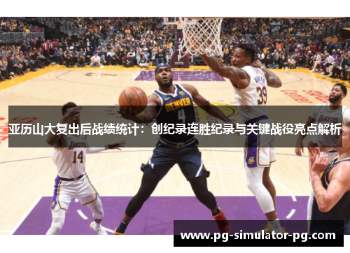 亚历山大复出后战绩统计:创纪录连胜纪录与关键战役亮点解析 亚历山大复出后战绩统计:创纪录连胜纪录与关键战役亮点解析
