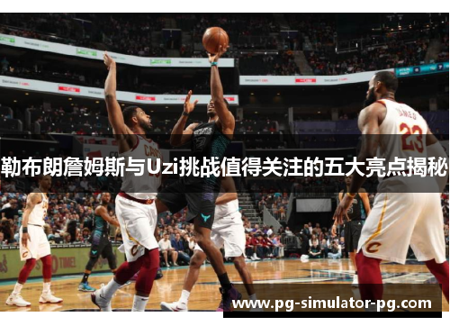 勒布朗詹姆斯与Uzi挑战值得关注的五大亮点揭秘 勒布朗詹姆斯与Uzi挑战值得关注的五大亮点揭秘