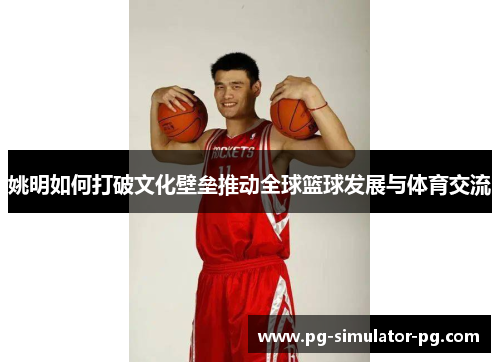 姚明如何打破文化壁垒推动全球篮球发展与体育交流