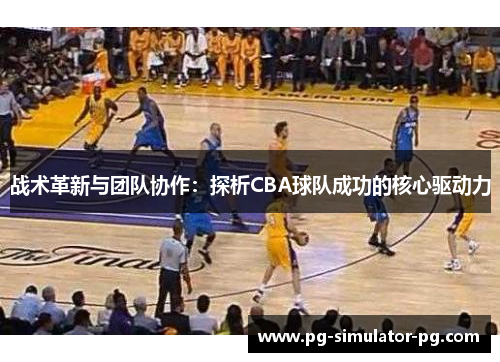 战术革新与团队协作:探析CBA球队成功的核心驱动力 战术革新与团队协作:探析CBA球队成功的核心驱动力