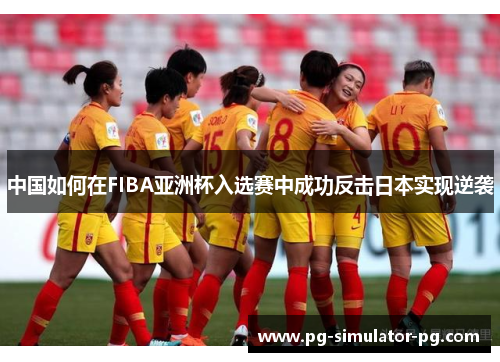 中国如何在FIBA亚洲杯入选赛中成功反击日本实现逆袭 中国如何在FIBA亚洲杯入选赛中成功反击日本实现逆袭