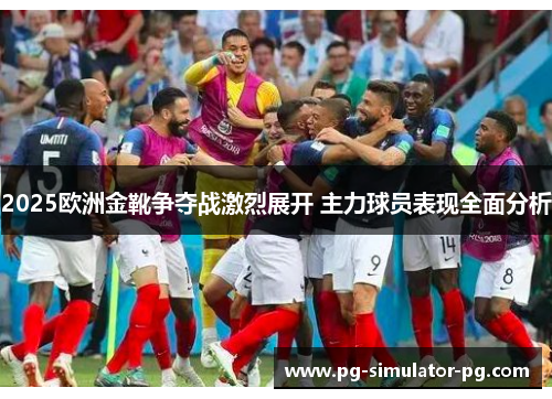 2025欧洲金靴争夺战激烈展开 主力球员表现全面分析 2025欧洲金靴争夺战激烈展开 主力球员表现全面分析