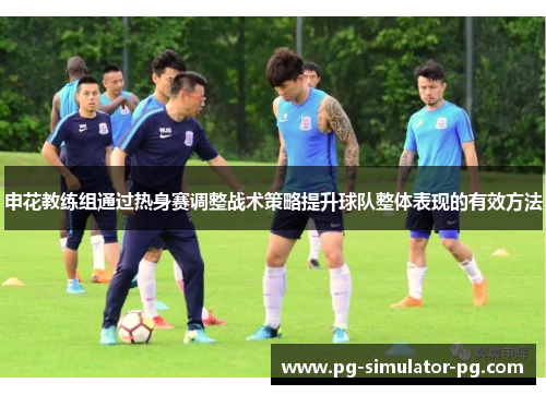 申花教练组通过热身赛调整战术策略提升球队整体表现的有效方法 申花教练组通过热身赛调整战术策略提升球队整体表现的有效方法