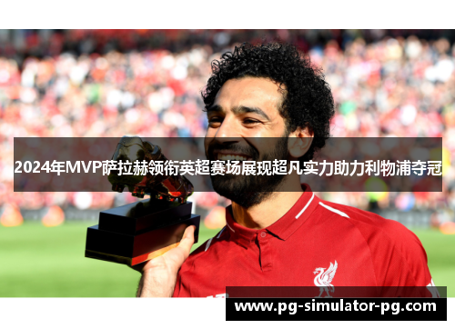 2024年MVP萨拉赫领衔英超赛场展现超凡实力助力利物浦夺冠 2024年MVP萨拉赫领衔英超赛场展现超凡实力助力利物浦夺冠