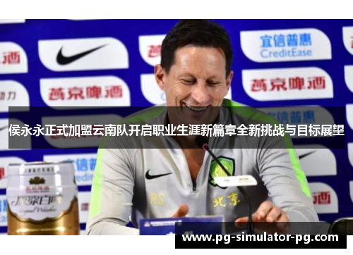 侯永永正式加盟云南队开启职业生涯新篇章全新挑战与目标展望 侯永永正式加盟云南队开启职业生涯新篇章全新挑战与目标展望