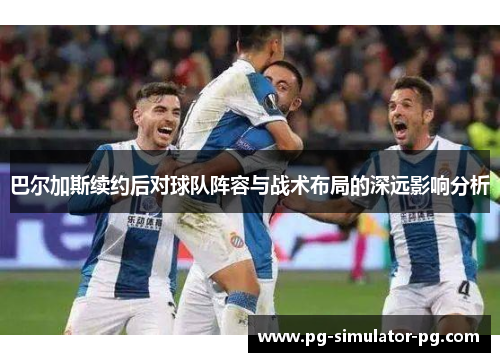 巴尔加斯续约后对球队阵容与战术布局的深远影响分析 巴尔加斯续约后对球队阵容与战术布局的深远影响分析