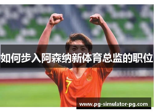 如何步入阿森纳新体育总监的职位 如何步入阿森纳新体育总监的职位