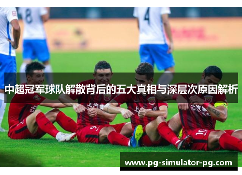 中超冠军球队解散背后的五大真相与深层次原因解析 中超冠军球队解散背后的五大真相与深层次原因解析