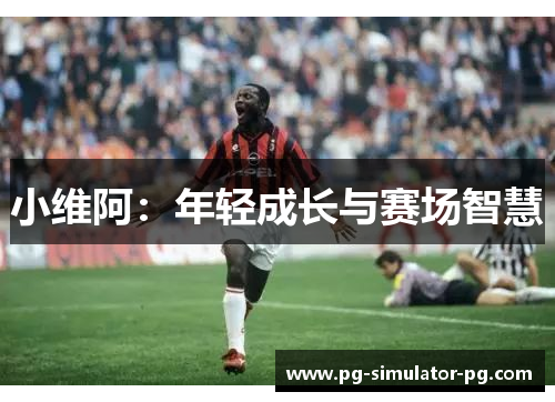 小维阿：年轻成长与赛场智慧