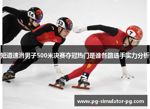 短道速滑男子500米决赛夺冠热门是谁各路选手实力分析 短道速滑男子500米决赛夺冠热门是谁各路选手实力分析