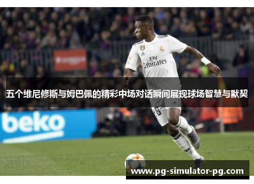 五个维尼修斯与姆巴佩的精彩中场对话瞬间展现球场智慧与默契 五个维尼修斯与姆巴佩的精彩中场对话瞬间展现球场智慧与默契