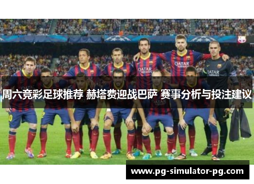 周六竞彩足球推荐 赫塔费迎战巴萨 赛事分析与投注建议 周六竞彩足球推荐 赫塔费迎战巴萨 赛事分析与投注建议