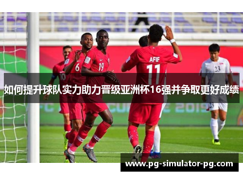 如何提升球队实力助力晋级亚洲杯16强并争取更好成绩 如何提升球队实力助力晋级亚洲杯16强并争取更好成绩