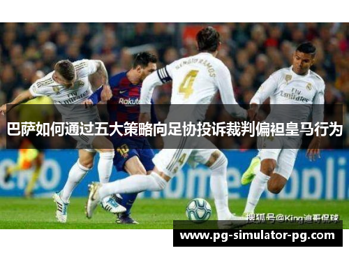 巴萨如何通过五大策略向足协投诉裁判偏袒皇马行为 巴萨如何通过五大策略向足协投诉裁判偏袒皇马行为