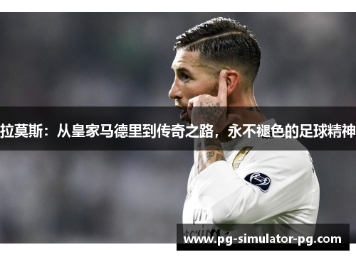 拉莫斯:从皇家马德里到传奇之路,永不褪色的足球精神 拉莫斯:从皇家马德里到传奇之路,永不褪色的足球精神