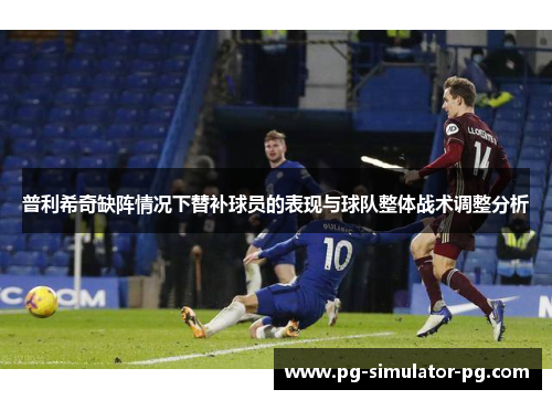 普利希奇缺阵情况下替补球员的表现与球队整体战术调整分析 普利希奇缺阵情况下替补球员的表现与球队整体战术调整分析