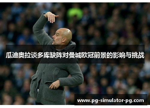 瓜迪奥拉谈多库缺阵对曼城欧冠前景的影响与挑战 瓜迪奥拉谈多库缺阵对曼城欧冠前景的影响与挑战