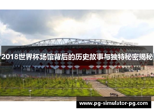 2018世界杯场馆背后的历史故事与独特秘密揭秘 2018世界杯场馆背后的历史故事与独特秘密揭秘