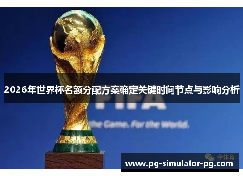 2026年世界杯名额分配方案确定关键时间节点与影响分析 2026年世界杯名额分配方案确定关键时间节点与影响分析