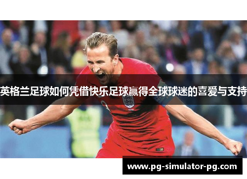 英格兰足球如何凭借快乐足球赢得全球球迷的喜爱与支持