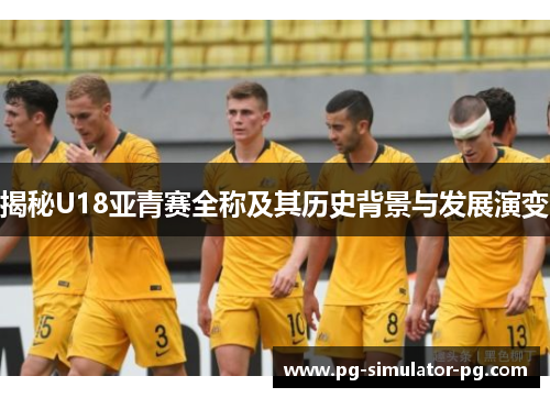 揭秘U18亚青赛全称及其历史背景与发展演变 揭秘U18亚青赛全称及其历史背景与发展演变