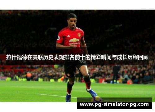拉什福德在曼联历史表现排名前十的精彩瞬间与成长历程回顾 拉什福德在曼联历史表现排名前十的精彩瞬间与成长历程回顾