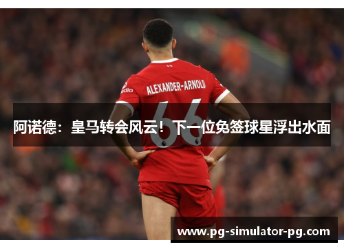 阿诺德:皇马转会风云!下一位免签球星浮出水面 阿诺德:皇马转会风云!下一位免签球星浮出水面