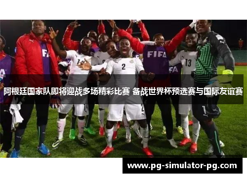 阿根廷国家队即将迎战多场精彩比赛 备战世界杯预选赛与国际友谊赛