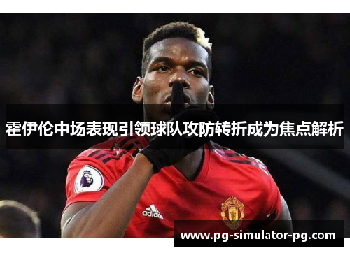 霍伊伦中场表现引领球队攻防转折成为焦点解析 霍伊伦中场表现引领球队攻防转折成为焦点解析
