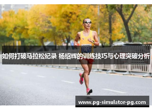 如何打破马拉松纪录 杨绍辉的训练技巧与心理突破分析 如何打破马拉松纪录 杨绍辉的训练技巧与心理突破分析