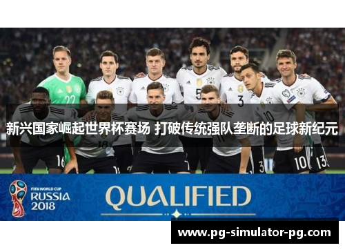 新兴国家崛起世界杯赛场 打破传统强队垄断的足球新纪元