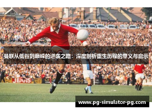 曼联从低谷到巅峰的逆袭之路：深度剖析重生历程的意义与启示