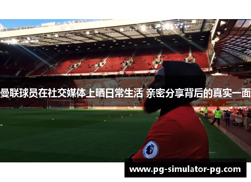 曼联球员在社交媒体上晒日常生活 亲密分享背后的真实一面 曼联球员在社交媒体上晒日常生活 亲密分享背后的真实一面