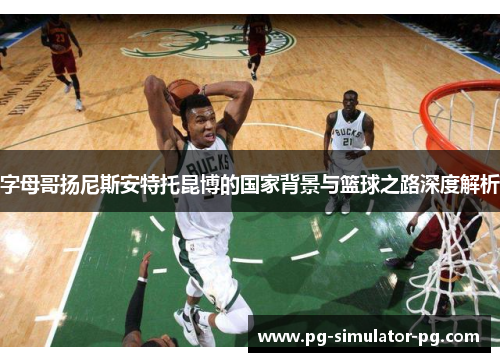 字母哥扬尼斯安特托昆博的国家背景与篮球之路深度解析 字母哥扬尼斯安特托昆博的国家背景与篮球之路深度解析