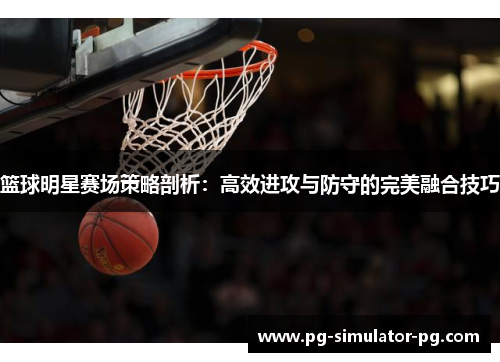 篮球明星赛场策略剖析:高效进攻与防守的完美融合技巧 篮球明星赛场策略剖析:高效进攻与防守的完美融合技巧