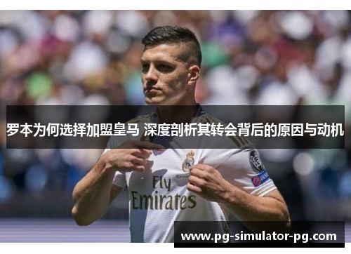 罗本为何选择加盟皇马 深度剖析其转会背后的原因与动机 罗本为何选择加盟皇马 深度剖析其转会背后的原因与动机
