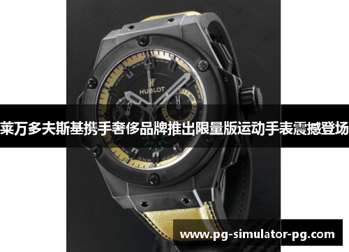 莱万多夫斯基携手奢侈品牌推出限量版运动手表震撼登场 莱万多夫斯基携手奢侈品牌推出限量版运动手表震撼登场