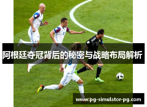 阿根廷夺冠背后的秘密与战略布局解析 