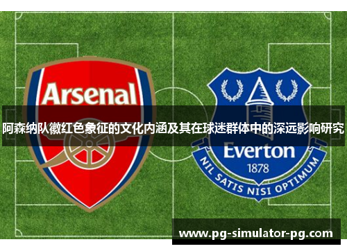 阿森纳队徽红色象征的文化内涵及其在球迷群体中的深远影响研究