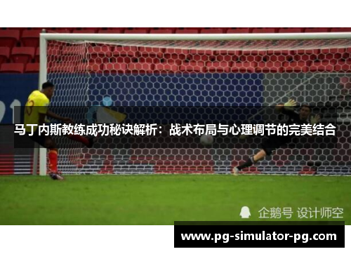 马丁内斯教练成功秘诀解析：战术布局与心理调节的完美结合