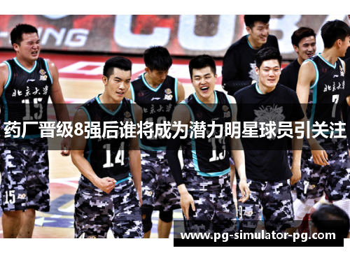药厂晋级8强后谁将成为潜力明星球员引关注 药厂晋级8强后谁将成为潜力明星球员引关注