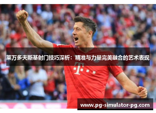 莱万多夫斯基射门技巧深析:精准与力量完美融合的艺术表现 莱万多夫斯基射门技巧深析:精准与力量完美融合的艺术表现