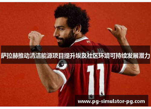 萨拉赫推动清洁能源项目提升埃及社区环境可持续发展潜力