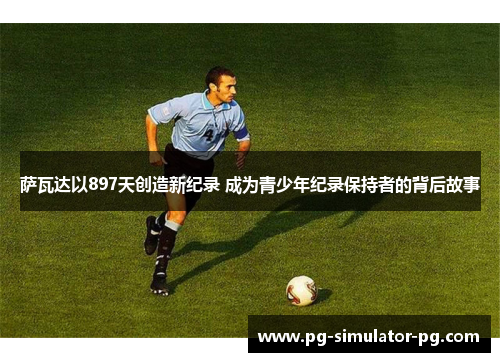 萨瓦达以897天创造新纪录 成为青少年纪录保持者的背后故事 萨瓦达以897天创造新纪录 成为青少年纪录保持者的背后故事