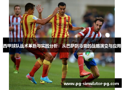 西甲球队战术革新与实践分析:从巴萨到马竞的战略演变与应用 西甲球队战术革新与实践分析:从巴萨到马竞的战略演变与应用