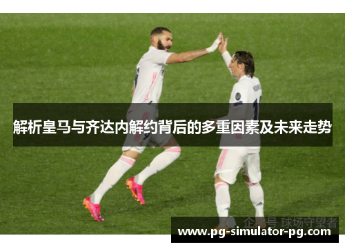 解析皇马与齐达内解约背后的多重因素及未来走势 解析皇马与齐达内解约背后的多重因素及未来走势